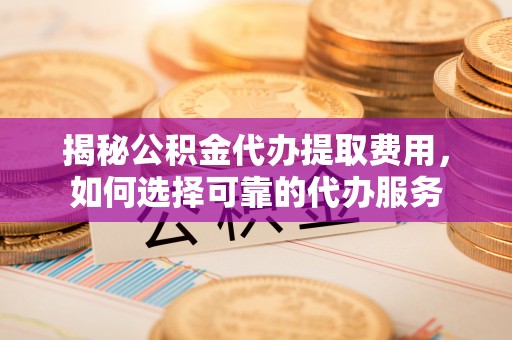机会揭秘公积金代办提取费用，如何选择可靠的代办服务