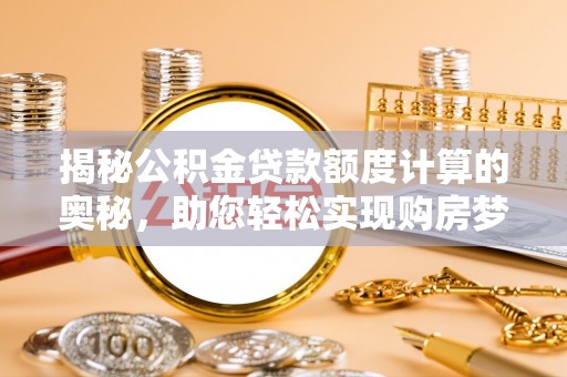 机会揭秘公积金贷款额度计算的奥秘，助您轻松实现购房梦想