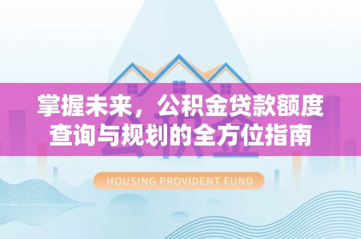 机会掌握未来，公积金贷款额度查询与规划的全方位指南