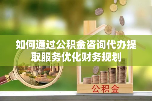 机会如何通过公积金咨询代办提取服务优化财务规划