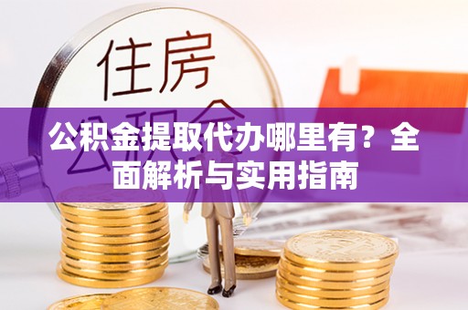 机会公积金提取代办哪里有？全面解析与实用指南