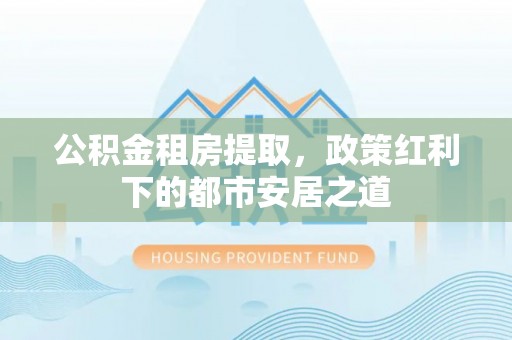 机会公积金租房提取，政策红利下的都市安居之道