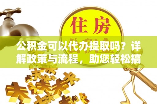 机会公积金可以代办提取吗？详解政策与流程，助您轻松搞定！