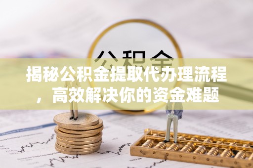 机会揭秘公积金提取代办理流程，高效解决你的资金难题