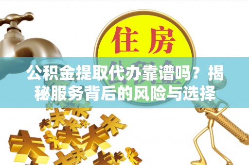 机会公积金提取代办靠谱吗？揭秘服务背后的风险与选择