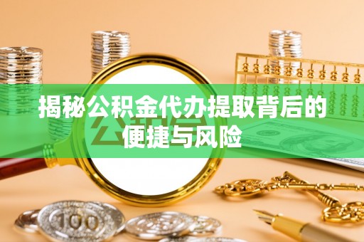 机会揭秘公积金代办提取背后的便捷与风险