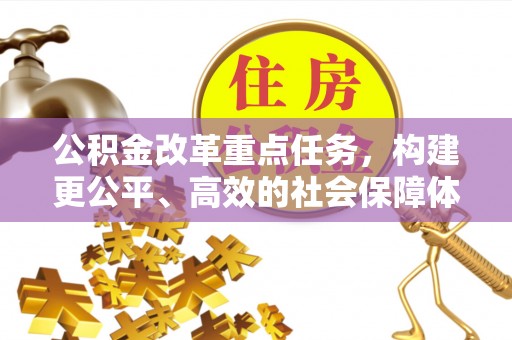 机会公积金改革重点任务，构建更公平、高效的社会保障体系
