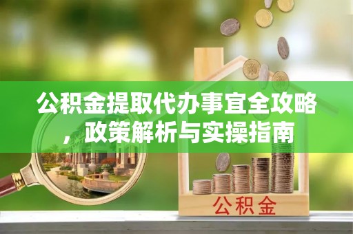 机会公积金提取代办事宜全攻略，政策解析与实操指南