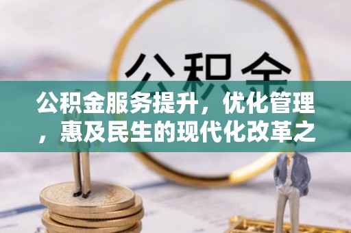 机会公积金服务提升，优化管理，惠及民生的现代化改革之路