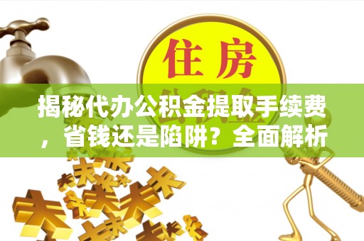 机会揭秘代办公积金提取手续费，省钱还是陷阱？全面解析与避坑指南