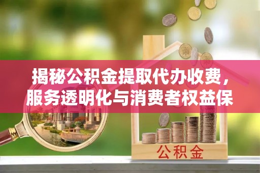 机会揭秘公积金提取代办收费，服务透明化与消费者权益保障
