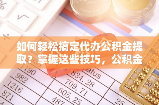 机会如何轻松搞定代办公积金提取？掌握这些技巧，公积金到手不是梦！