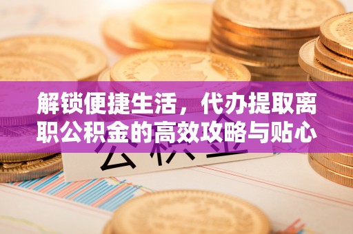 机会解锁便捷生活，代办提取离职公积金的高效攻略与贴心建议