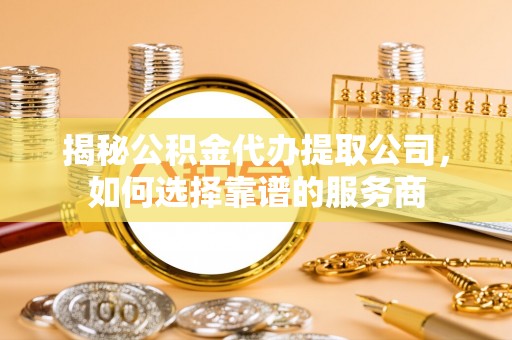 机会揭秘公积金代办提取公司，如何选择靠谱的服务商