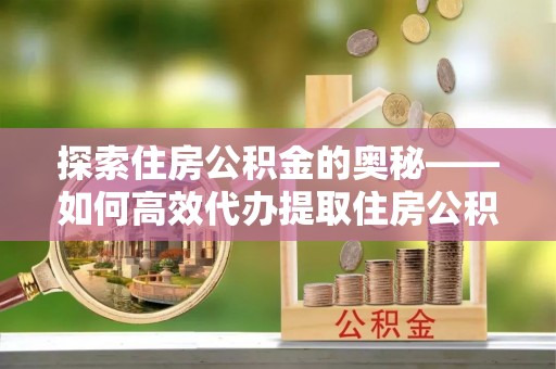 机会探索住房公积金的奥秘——如何高效代办提取住房公积金