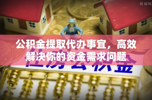 机会公积金提取代办事宜，高效解决你的资金需求问题