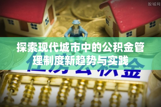 机会探索现代城市中的公积金管理制度新趋势与实践