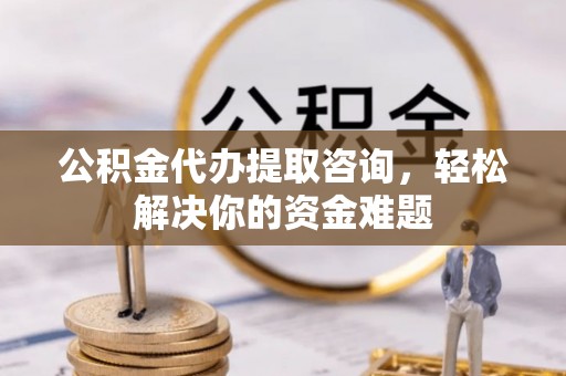 机会公积金代办提取咨询，轻松解决你的资金难题