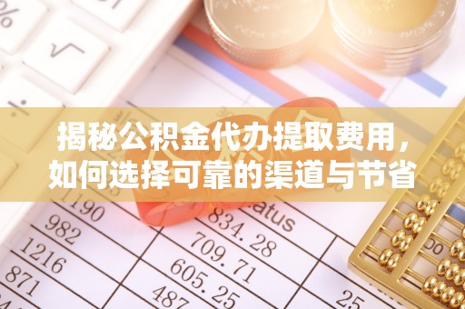机会揭秘公积金代办提取费用，如何选择可靠的渠道与节省成本