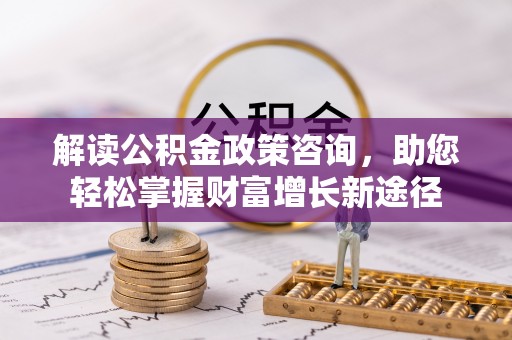 机会解读公积金政策咨询，助您轻松掌握财富增长新途径