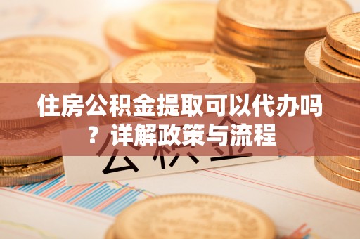 机会住房公积金提取可以代办吗？详解政策与流程