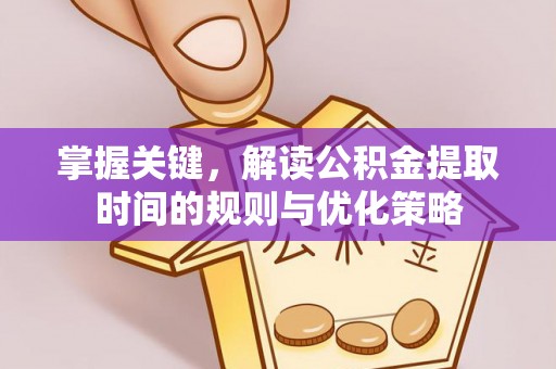 机会掌握关键，解读公积金提取时间的规则与优化策略