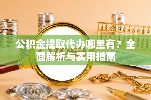 机会公积金提取代办哪里有？全面解析与实用指南