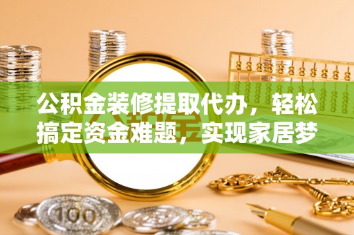 机会公积金装修提取代办，轻松搞定资金难题，实现家居梦想