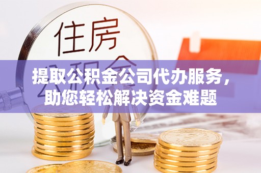 机会提取公积金公司代办服务，助您轻松解决资金难题