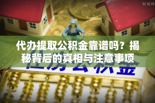 机会代办提取公积金靠谱吗？揭秘背后的真相与注意事项