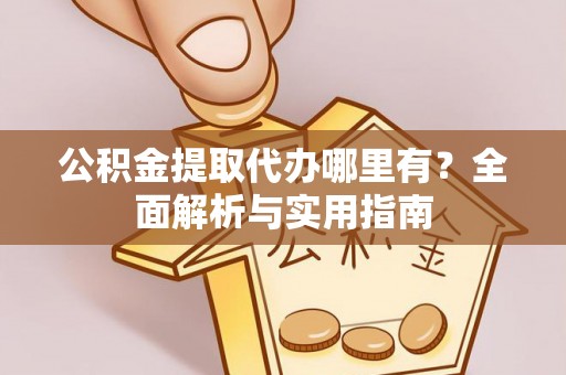 机会公积金提取代办哪里有？全面解析与实用指南