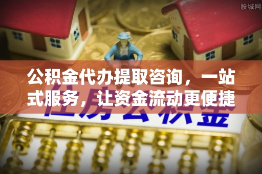 机会公积金代办提取咨询，一站式服务，让资金流动更便捷