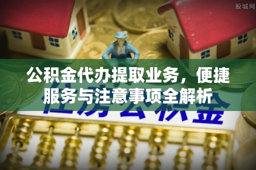 机会公积金代办提取业务，便捷服务与注意事项全解析