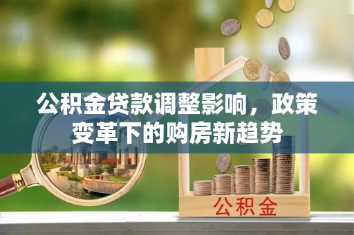 机会公积金贷款调整影响，政策变革下的购房新趋势