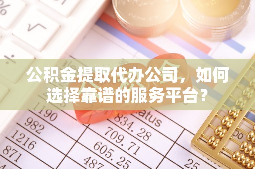 机会公积金提取代办公司，如何选择靠谱的服务平台？