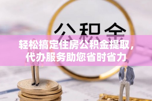 机会轻松搞定住房公积金提取，代办服务助您省时省力
