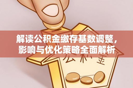 机会解读公积金缴存基数调整，影响与优化策略全面解析