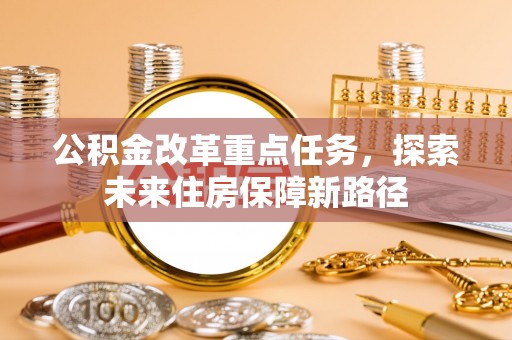 机会公积金改革重点任务，探索未来住房保障新路径