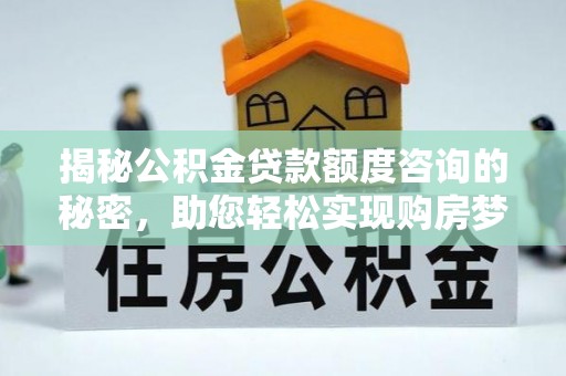 机会揭秘公积金贷款额度咨询的秘密，助您轻松实现购房梦想