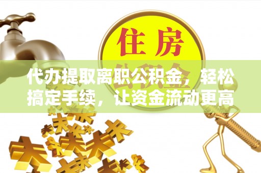 机会代办提取离职公积金，轻松搞定手续，让资金流动更高效
