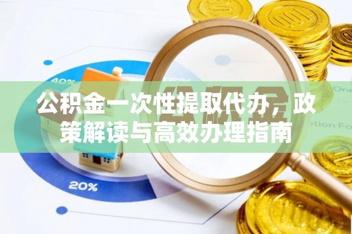 机会公积金一次性提取代办，政策解读与高效办理指南