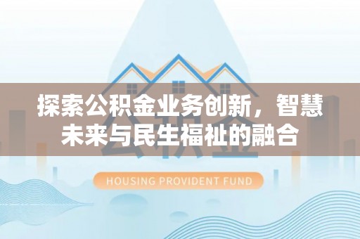 机会探索公积金业务创新，智慧未来与民生福祉的融合