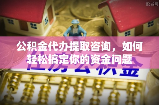 机会公积金代办提取咨询，如何轻松搞定你的资金问题