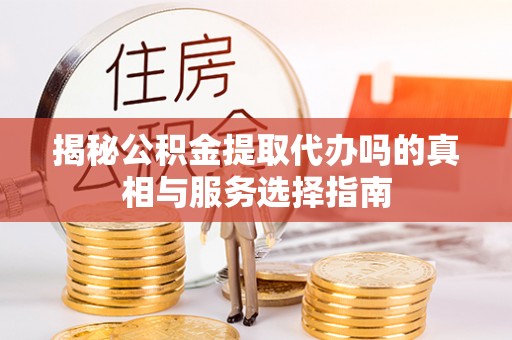 机会揭秘公积金提取代办吗的真相与服务选择指南