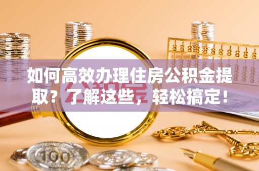 机会如何高效办理住房公积金提取？了解这些，轻松搞定！