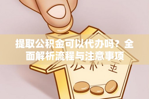 机会提取公积金可以代办吗？全面解析流程与注意事项