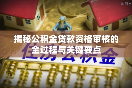 机会揭秘公积金贷款资格审核的全过程与关键要点
