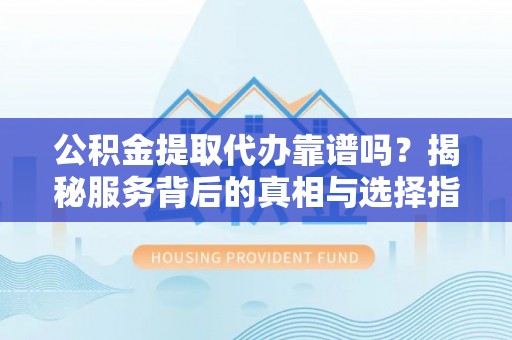 机会公积金提取代办靠谱吗？揭秘服务背后的真相与选择指南