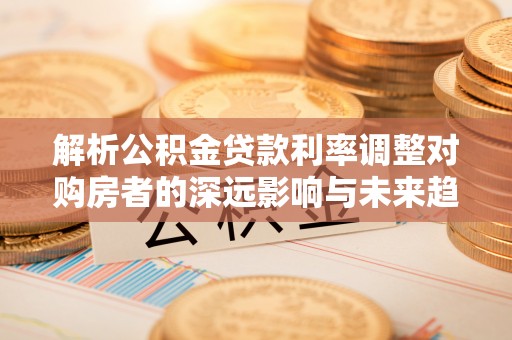 机会解析公积金贷款利率调整对购房者的深远影响与未来趋势