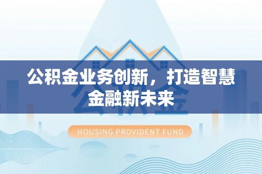 机会公积金业务创新，打造智慧金融新未来